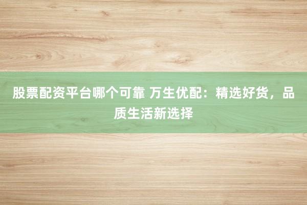 股票配资平台哪个可靠 万生优配：精选好货，品质生活新选择