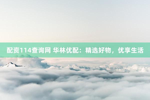 配资114查询网 华林优配：精选好物，优享生活
