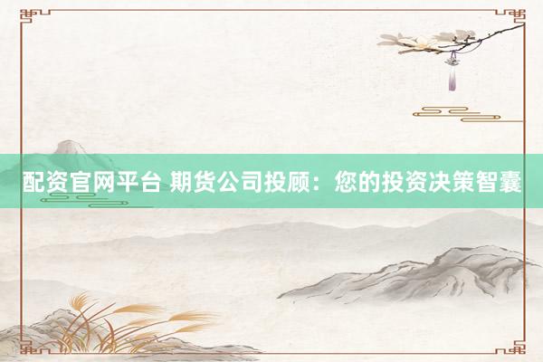 配资官网平台 期货公司投顾：您的投资决策智囊