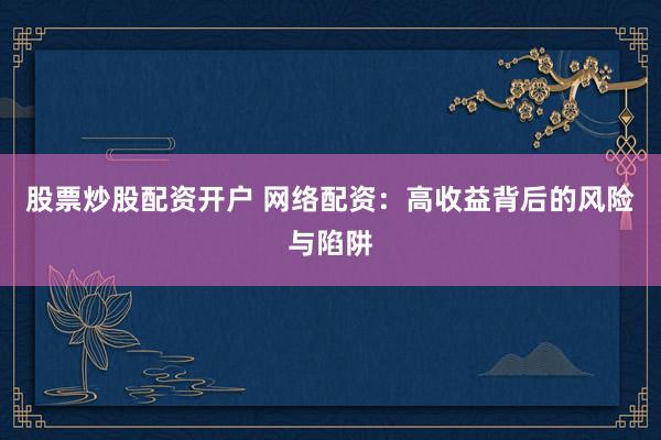 股票炒股配资开户 网络配资：高收益背后的风险与陷阱