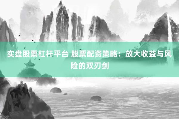 实盘股票杠杆平台 股票配资策略：放大收益与风险的双刃剑