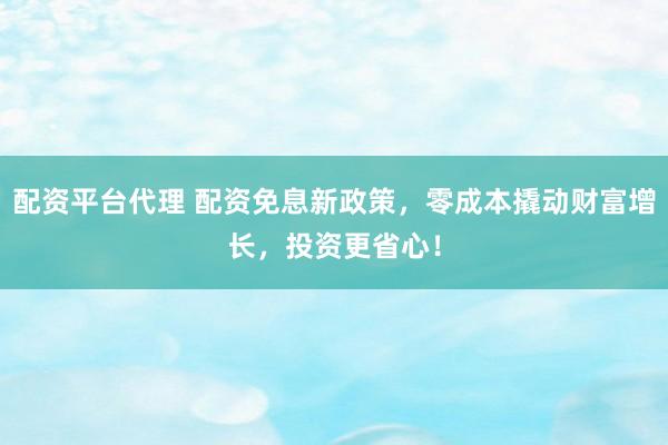 配资平台代理 配资免息新政策，零成本撬动财富增长，投资更省心！