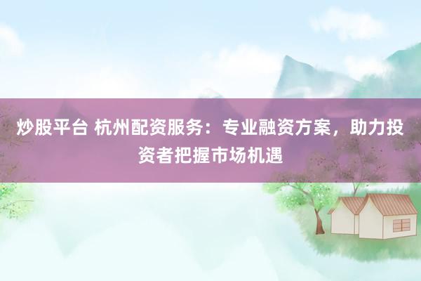炒股平台 杭州配资服务：专业融资方案，助力投资者把握市场机遇