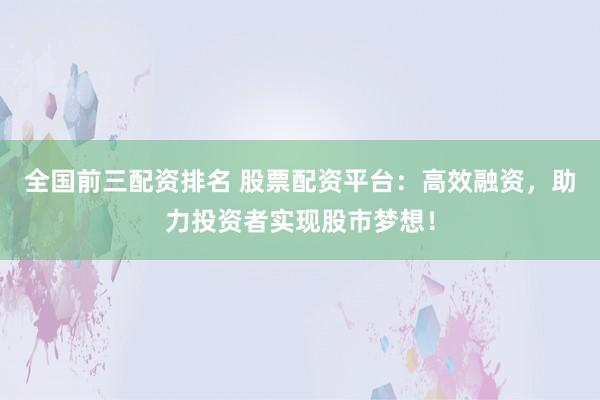 全国前三配资排名 股票配资平台：高效融资，助力投资者实现股市梦想！