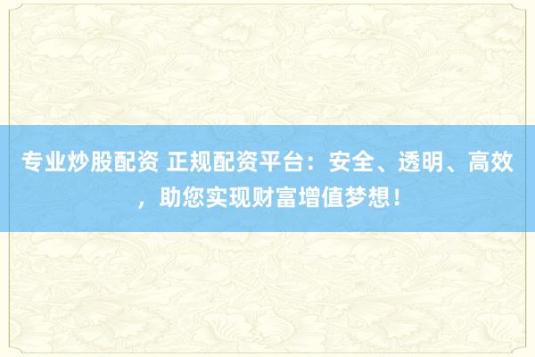 专业炒股配资 正规配资平台：安全、透明、高效，助您实现财富增值梦想！