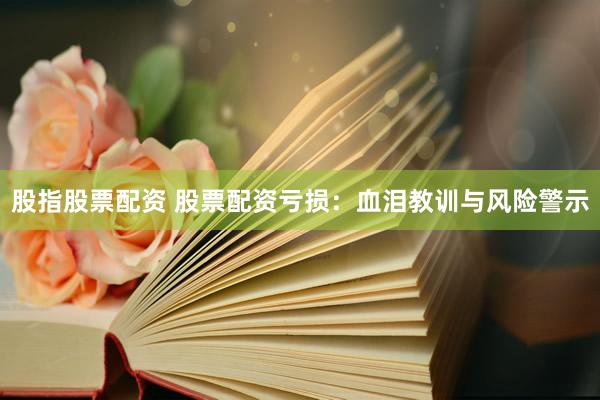 股指股票配资 股票配资亏损：血泪教训与风险警示