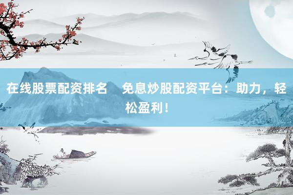 在线股票配资排名    免息炒股配资平台：助力，轻松盈利！