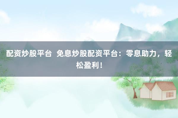 配资炒股平台  免息炒股配资平台：零息助力，轻松盈利！