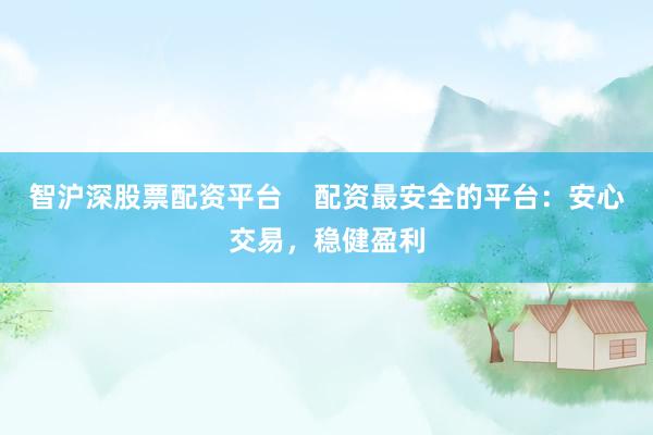 智沪深股票配资平台    配资最安全的平台：安心交易，稳健盈利