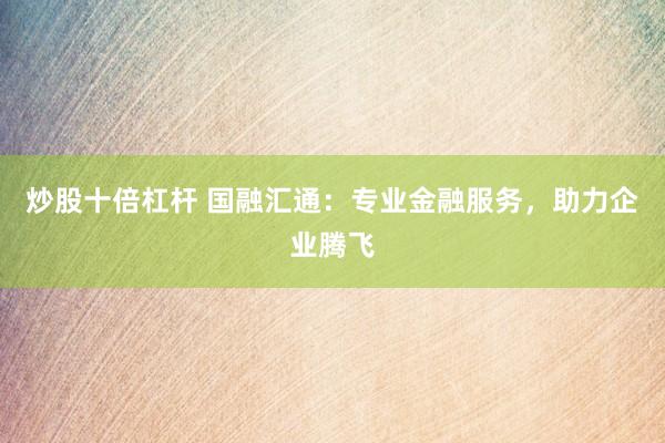 炒股十倍杠杆 国融汇通：专业金融服务，助力企业腾飞