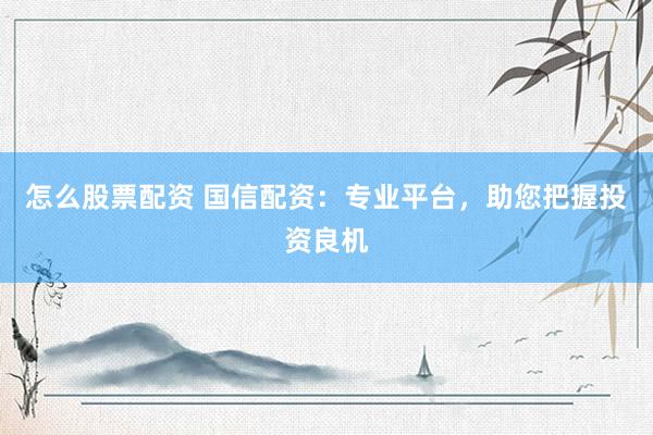怎么股票配资 国信配资：专业平台，助您把握投资良机