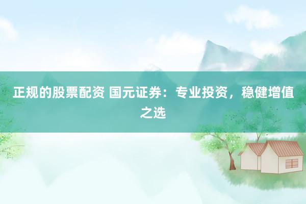 正规的股票配资 国元证券：专业投资，稳健增值之选