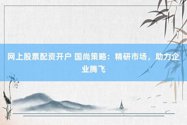 网上股票配资开户 国尚策略：精研市场，助力企业腾飞
