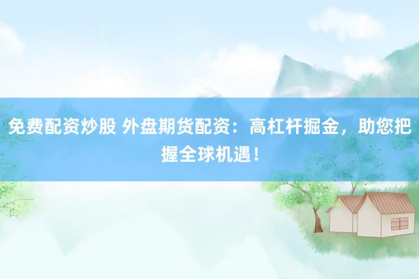 免费配资炒股 外盘期货配资：高杠杆掘金，助您把握全球机遇！