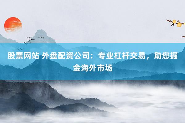 股票网站 外盘配资公司：专业杠杆交易，助您掘金海外市场