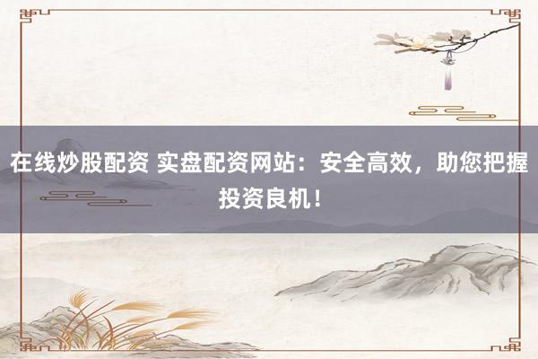 在线炒股配资 实盘配资网站：安全高效，助您把握投资良机！