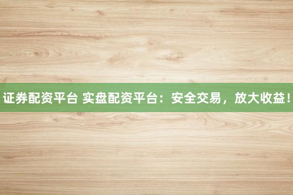 证券配资平台 实盘配资平台：安全交易，放大收益！