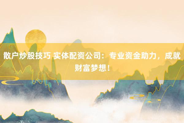 散户炒股技巧 实体配资公司：专业资金助力，成就财富梦想！
