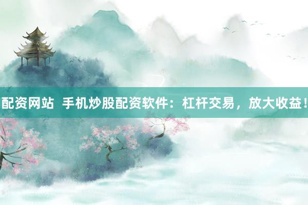 配资网站  手机炒股配资软件：杠杆交易，放大收益！