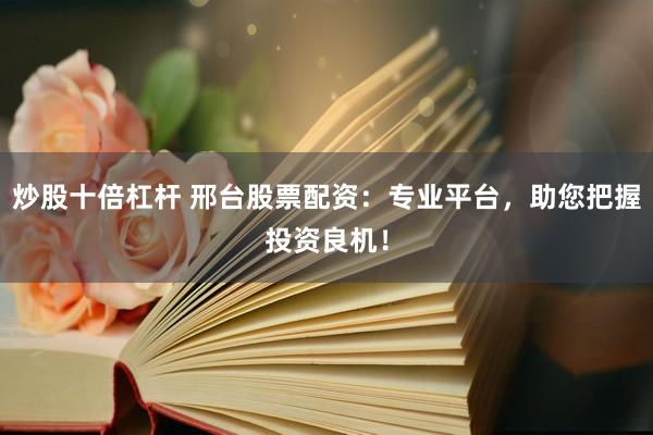炒股十倍杠杆 邢台股票配资：专业平台，助您把握投资良机！