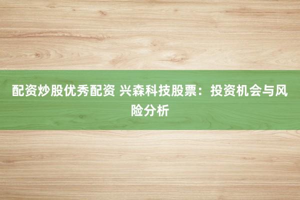 配资炒股优秀配资 兴森科技股票：投资机会与风险分析