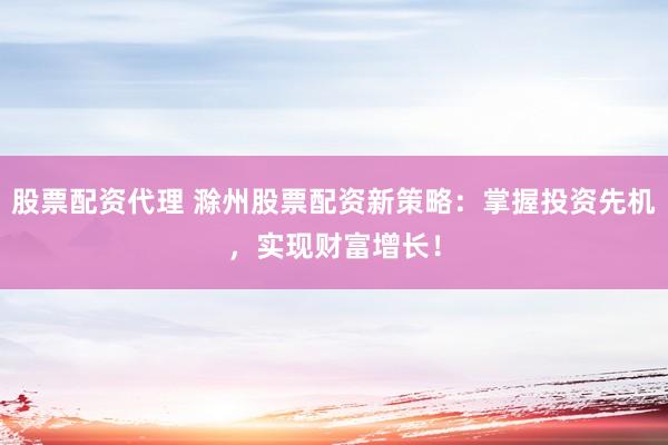 股票配资代理 滁州股票配资新策略：掌握投资先机，实现财富增长！