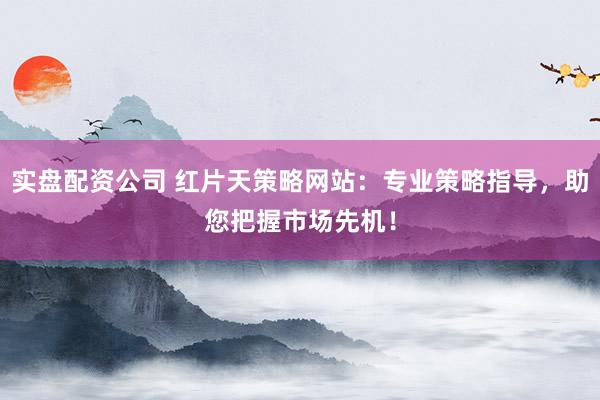 实盘配资公司 红片天策略网站：专业策略指导，助您把握市场先机！