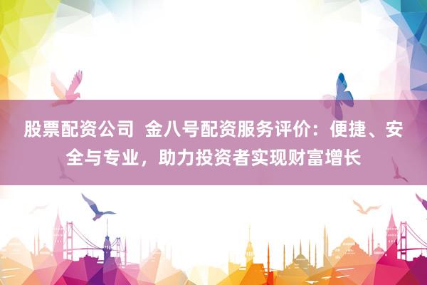 股票配资公司  金八号配资服务评价：便捷、安全与专业，助力投资者实现财富增长