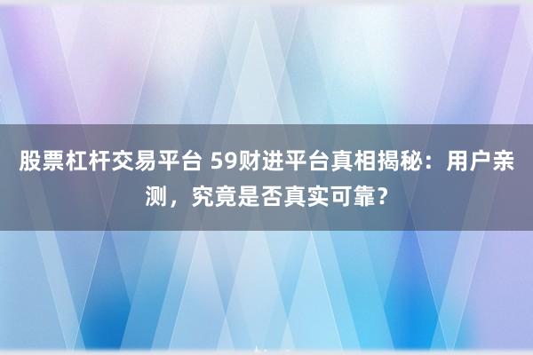 股票杠杆交易平台 59财进平台真相揭秘：用户亲测，究竟是否真实可靠？