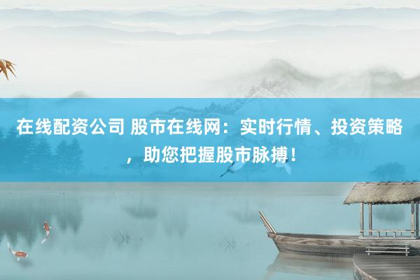 在线配资公司 股市在线网：实时行情、投资策略，助您把握股市脉搏！