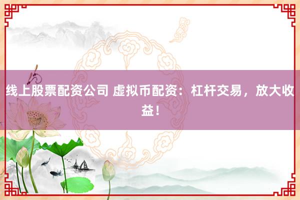 线上股票配资公司 虚拟币配资：杠杆交易，放大收益！
