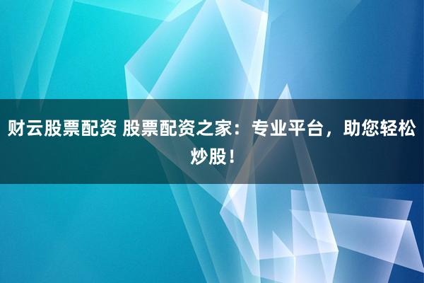 财云股票配资 股票配资之家：专业平台，助您轻松炒股！
