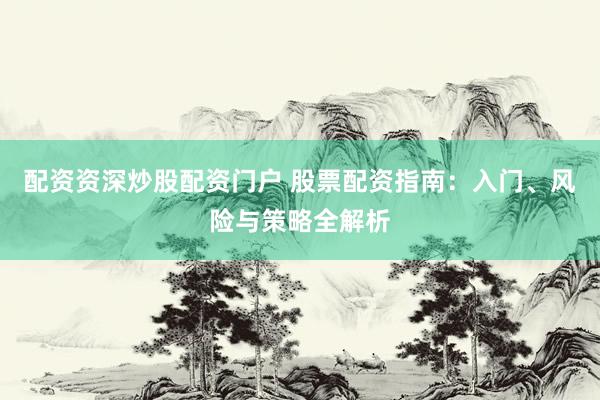 配资资深炒股配资门户 股票配资指南：入门、风险与策略全解析