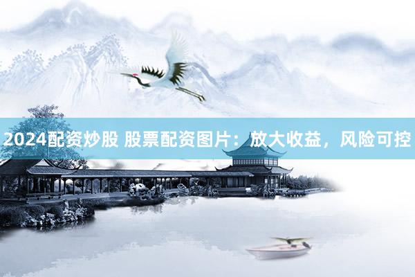 2024配资炒股 股票配资图片：放大收益，风险可控