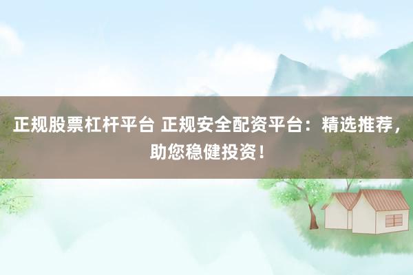 正规股票杠杆平台 正规安全配资平台：精选推荐，助您稳健投资！