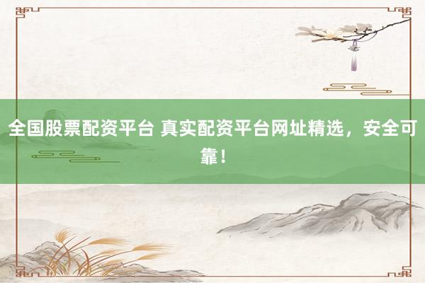 全国股票配资平台 真实配资平台网址精选，安全可靠！
