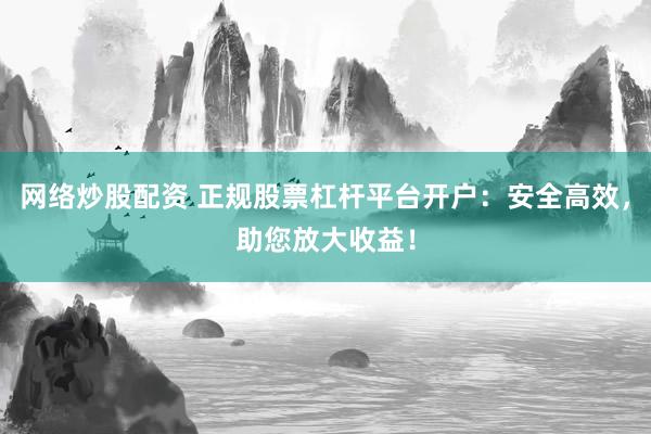 网络炒股配资 正规股票杠杆平台开户：安全高效，助您放大收益！