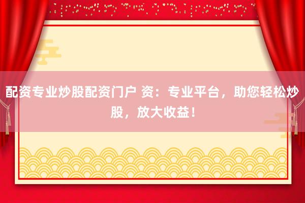 配资专业炒股配资门户 资：专业平台，助您轻松炒股，放大收益！