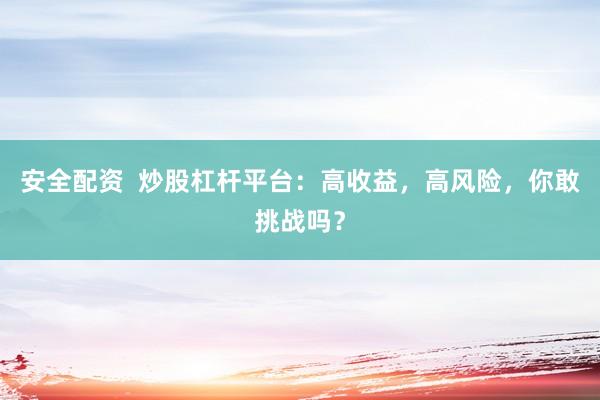 安全配资  炒股杠杆平台：高收益，高风险，你敢挑战吗？