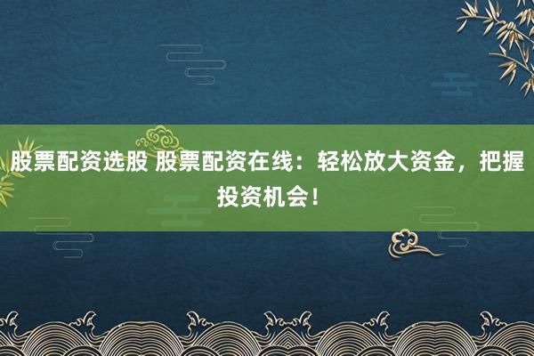 股票配资选股 股票配资在线：轻松放大资金，把握投资机会！