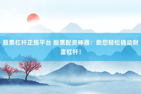 股票杠杆正规平台 股票配资神器：助您轻松撬动财富杠杆！
