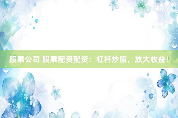 股票公司 股票配资配资：杠杆炒股，放大收益！