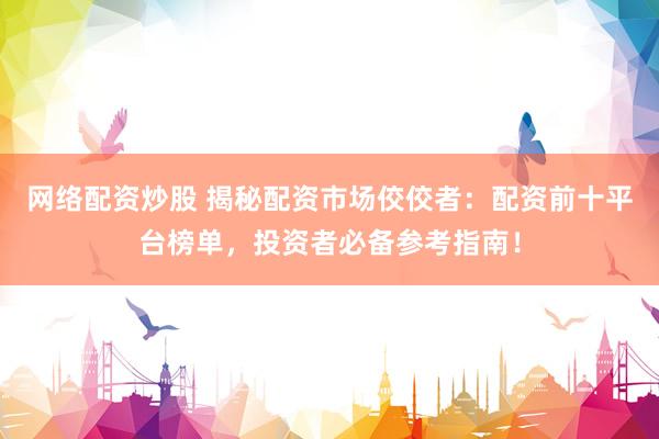 网络配资炒股 揭秘配资市场佼佼者：配资前十平台榜单，投资者必备参考指南！