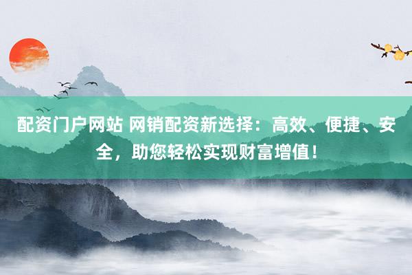 配资门户网站 网销配资新选择：高效、便捷、安全，助您轻松实现财富增值！