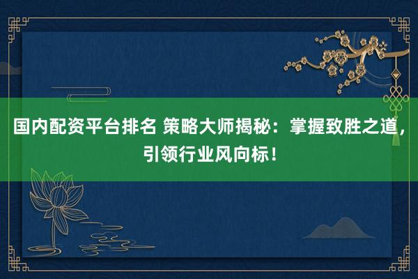 国内配资平台排名 策略大师揭秘：掌握致胜之道，引领行业风向标！