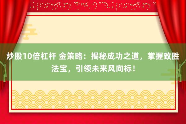 炒股10倍杠杆 金策略：揭秘成功之道，掌握致胜法宝，引领未来风向标！