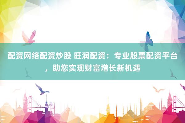 配资网络配资炒股 旺润配资：专业股票配资平台，助您实现财富增长新机遇