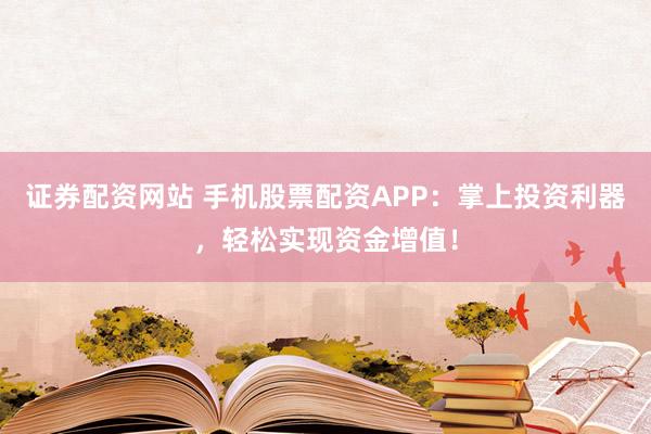 证券配资网站 手机股票配资APP：掌上投资利器，轻松实现资金增值！