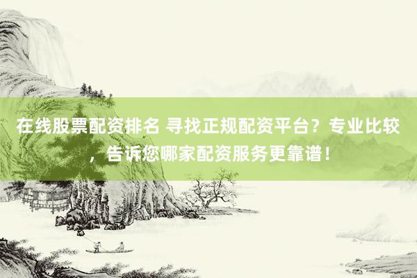 在线股票配资排名 寻找正规配资平台？专业比较，告诉您哪家配资服务更靠谱！