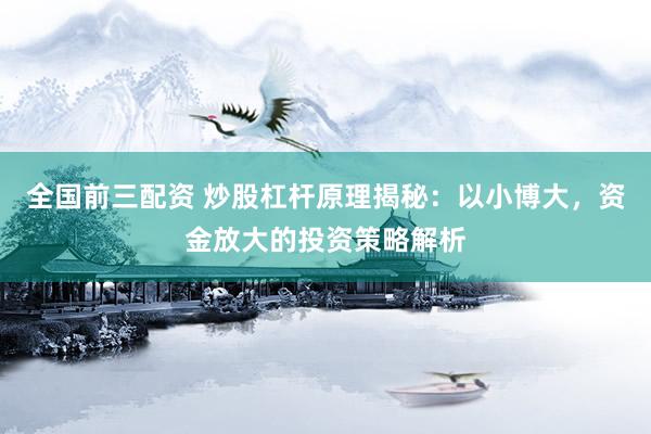 全国前三配资 炒股杠杆原理揭秘：以小博大，资金放大的投资策略解析